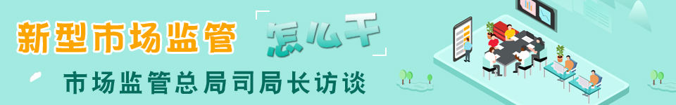 新型市场监管怎么干·市场监管总局司局长访谈
